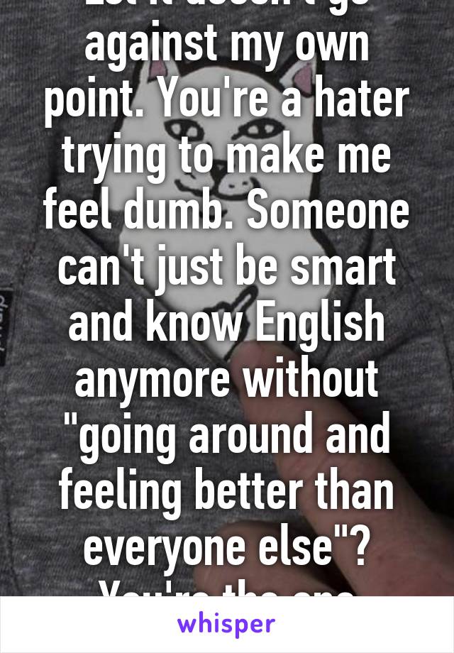 Lol it doesn't go against my own point. You're a hater trying to make me feel dumb. Someone can't just be smart and know English anymore without "going around and feeling better than everyone else"? You're the one against your point.