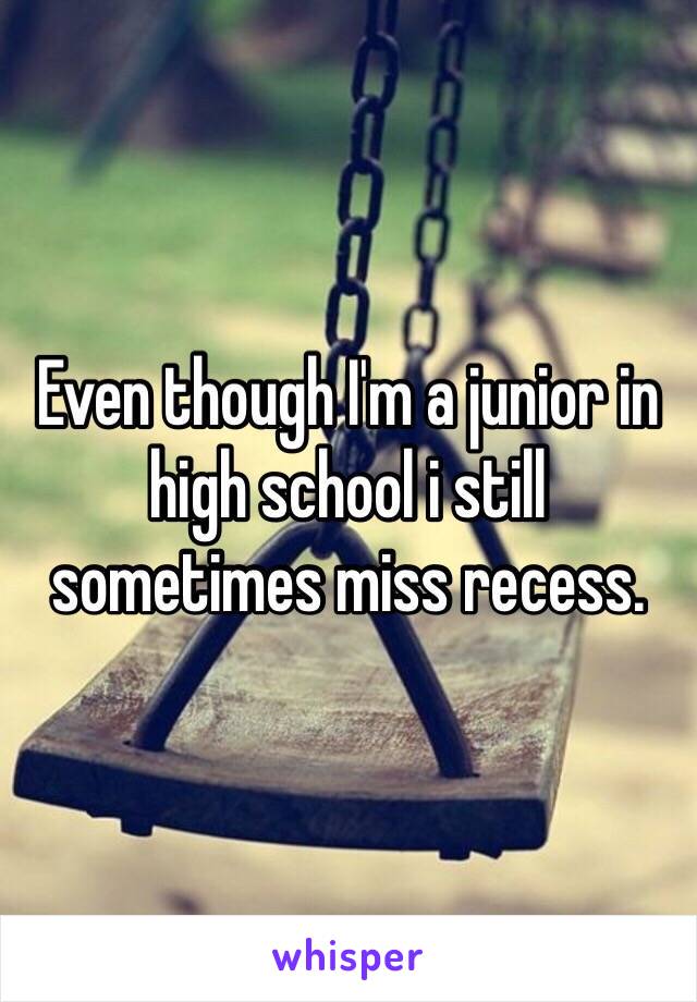 Even though I'm a junior in high school i still sometimes miss recess.