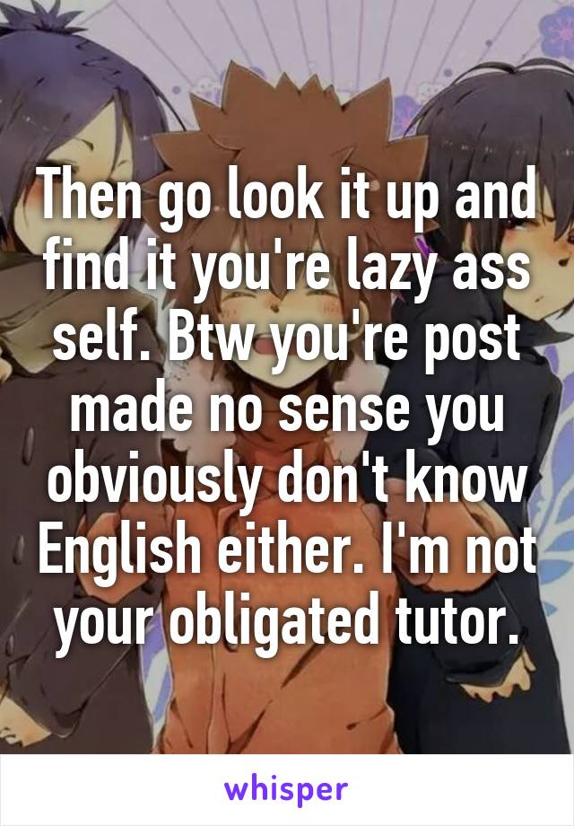 Then go look it up and find it you're lazy ass self. Btw you're post made no sense you obviously don't know English either. I'm not your obligated tutor.