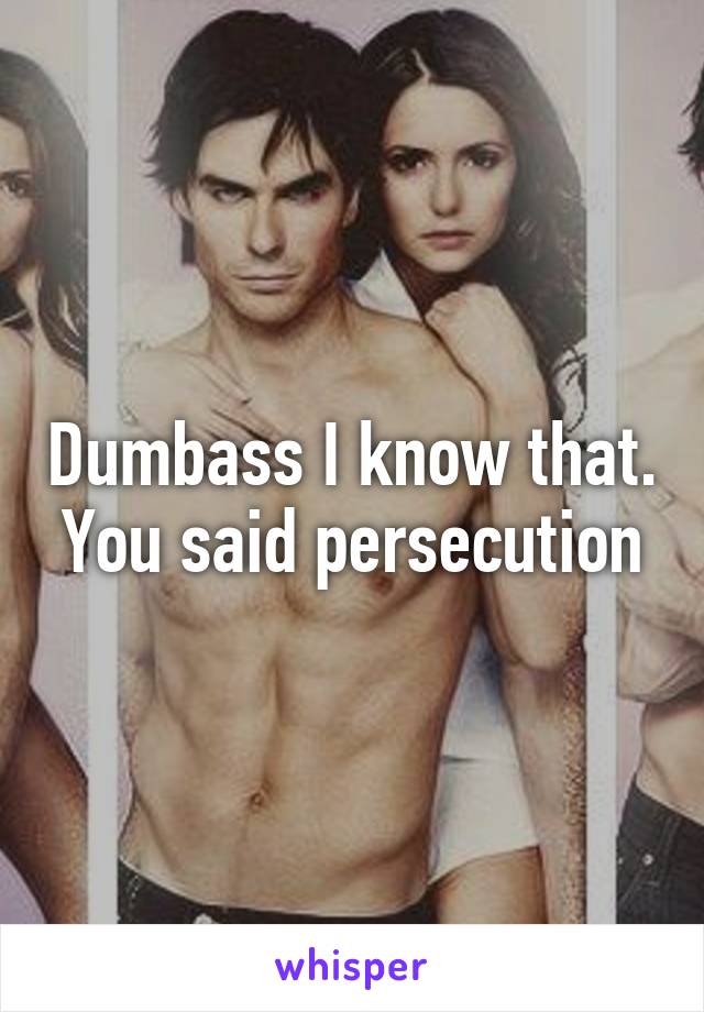 Dumbass I know that. You said persecution