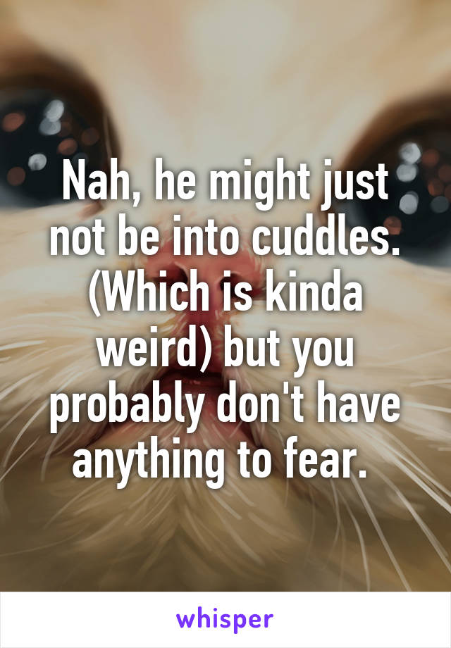 Nah, he might just not be into cuddles. (Which is kinda weird) but you probably don't have anything to fear. 