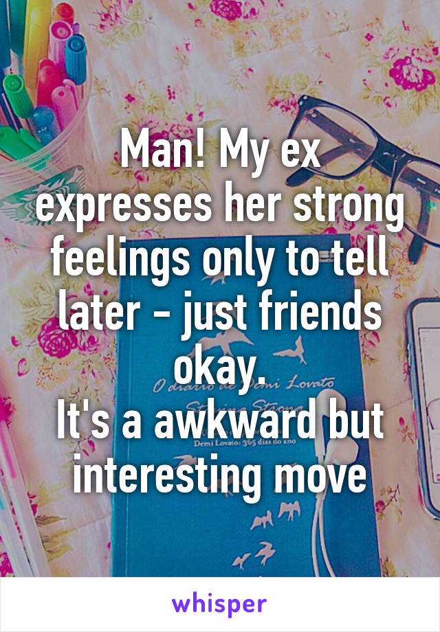 Man! My ex expresses her strong feelings only to tell later - just friends okay.
It's a awkward but interesting move