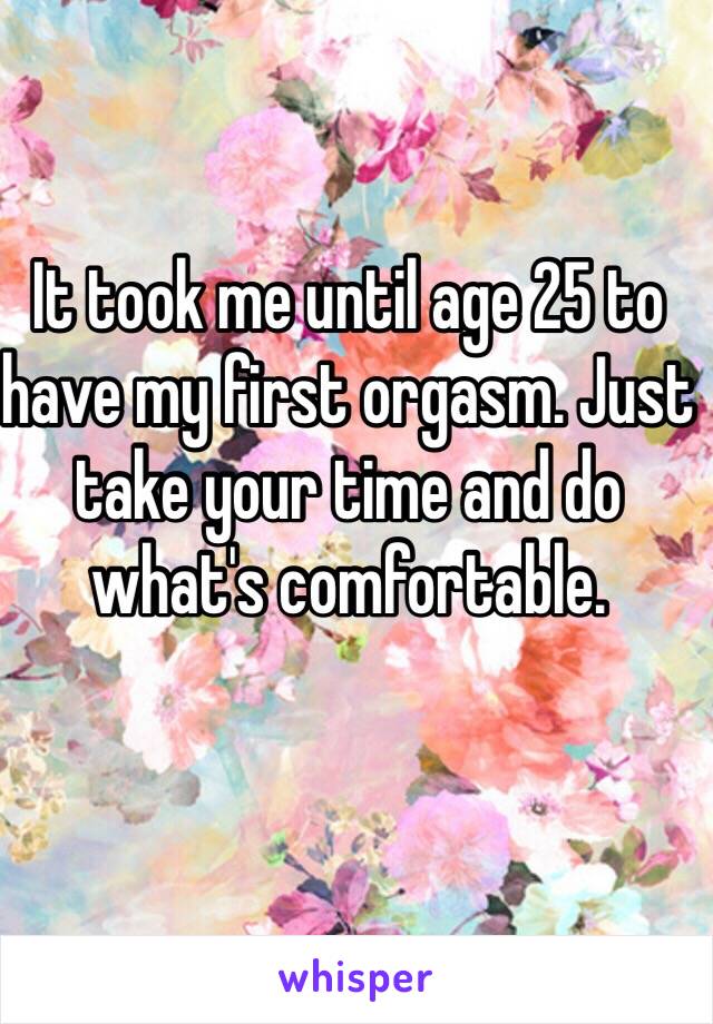 It took me until age 25 to have my first orgasm. Just take your time and do what's comfortable. 