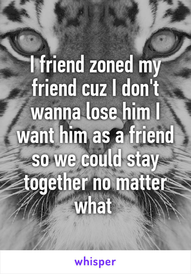 I friend zoned my friend cuz I don't wanna lose him I want him as a friend so we could stay together no matter what 
