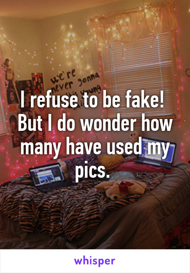 I refuse to be fake!  But I do wonder how many have used my pics. 