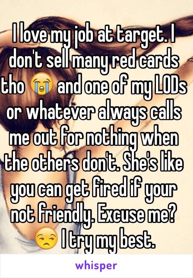 I love my job at target. I don't sell many red cards tho 😭 and one of my LODs or whatever always calls me out for nothing when the others don't. She's like you can get fired if your not friendly. Excuse me? 😒 I try my best. 