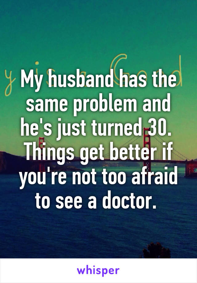 My husband has the same problem and he's just turned 30. 
Things get better if you're not too afraid to see a doctor. 
