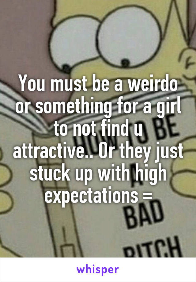 You must be a weirdo or something for a girl to not find u attractive.. Or they just stuck up with high expectations =\