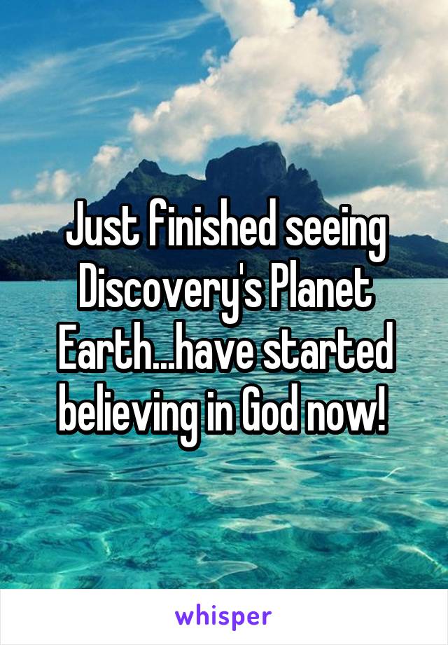 Just finished seeing Discovery's Planet Earth...have started believing in God now! 
