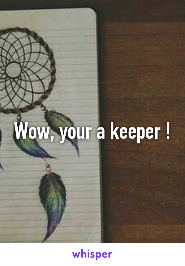 Wow, your a keeper !