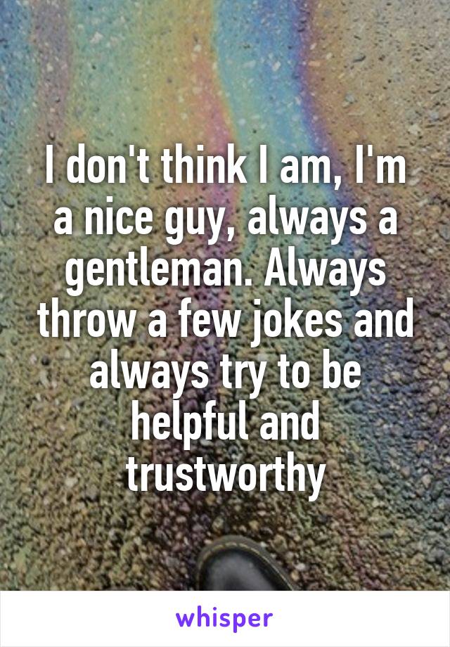 I don't think I am, I'm a nice guy, always a gentleman. Always throw a few jokes and always try to be helpful and trustworthy