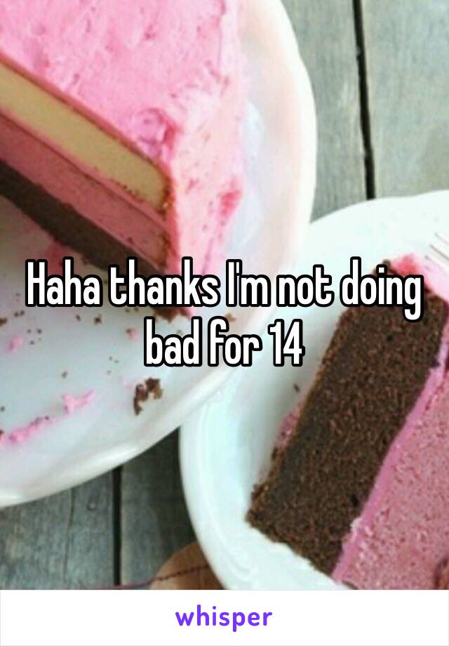 Haha thanks I'm not doing bad for 14