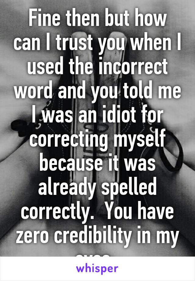 Fine then but how can I trust you when I used the incorrect word and you told me I was an idiot for correcting myself because it was already spelled correctly.  You have zero credibility in my eyes. 