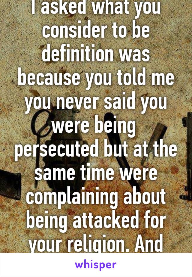 That person was me. I asked what you consider to be definition was because you told me you never said you were being  persecuted but at the same time were complaining about being attacked for your religion. And your definition included violence. 