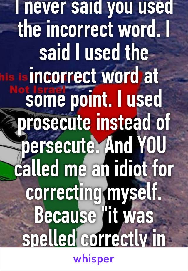 I never said you used the incorrect word. I said I used the incorrect word at some point. I used prosecute instead of persecute. And YOU called me an idiot for correcting myself. Because "it was spelled correctly in the first place" 
