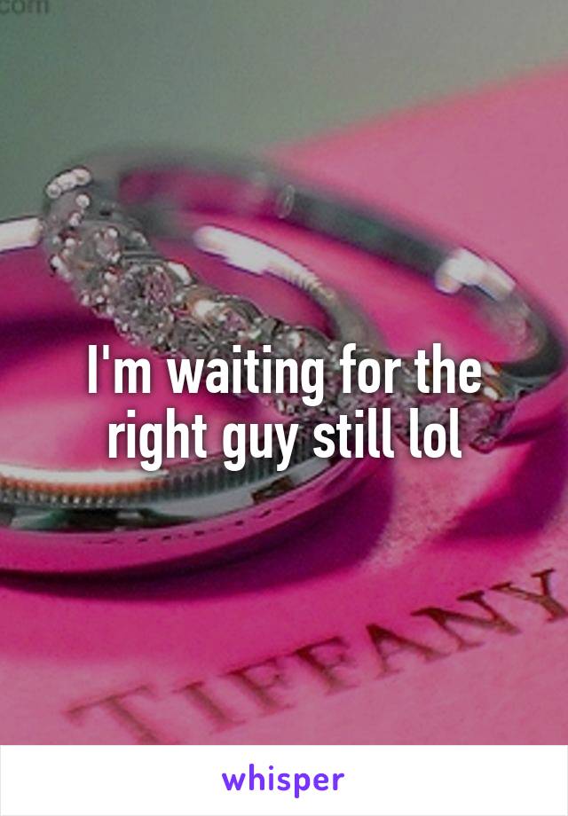 I'm waiting for the right guy still lol