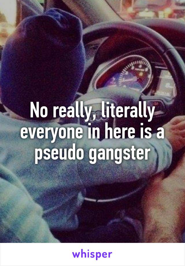 No really, literally everyone in here is a pseudo gangster