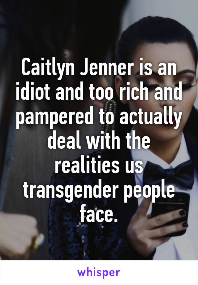 Caitlyn Jenner is an idiot and too rich and pampered to actually deal with the realities us transgender people face.