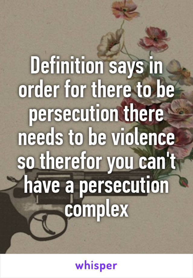 Definition says in order for there to be persecution there needs to be violence so therefor you can't have a persecution complex