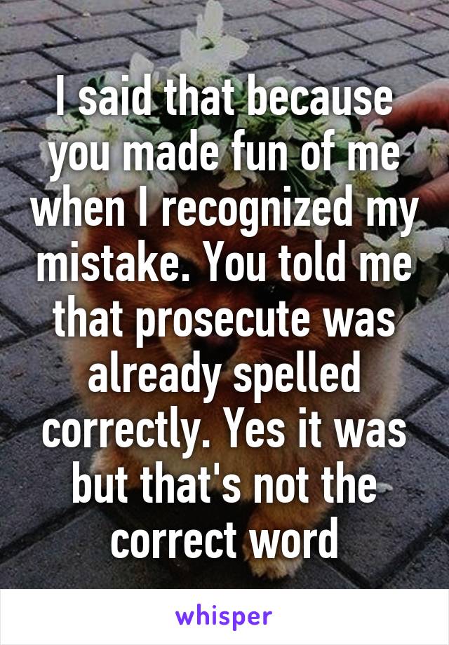 I said that because you made fun of me when I recognized my mistake. You told me that prosecute was already spelled correctly. Yes it was but that's not the correct word