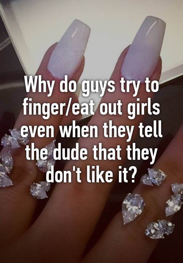 why-do-guys-try-to-finger-eat-out-girls-even-when-they-tell-the-dude