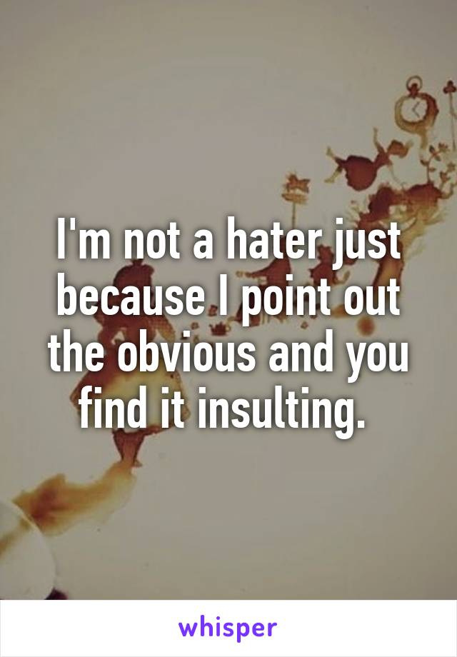 I'm not a hater just because I point out the obvious and you find it insulting. 