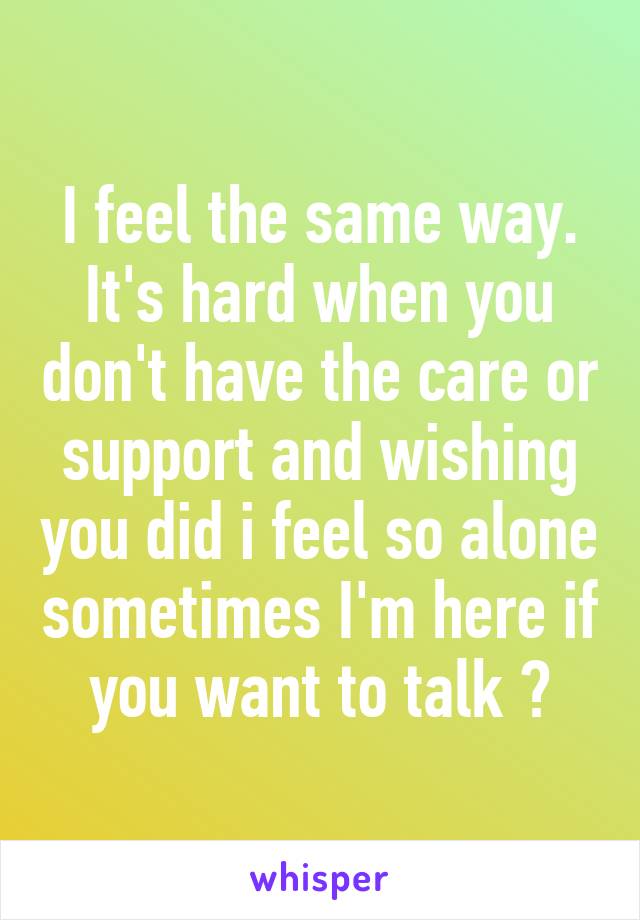 I feel the same way. It's hard when you don't have the care or support and wishing you did i feel so alone sometimes I'm here if you want to talk 😔