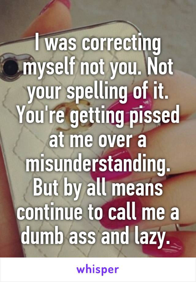 I was correcting myself not you. Not your spelling of it. You're getting pissed at me over a misunderstanding. But by all means continue to call me a dumb ass and lazy. 