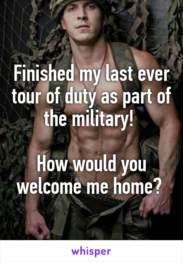 Finished my last ever tour of duty as part of the military! 

How would you welcome me home? 