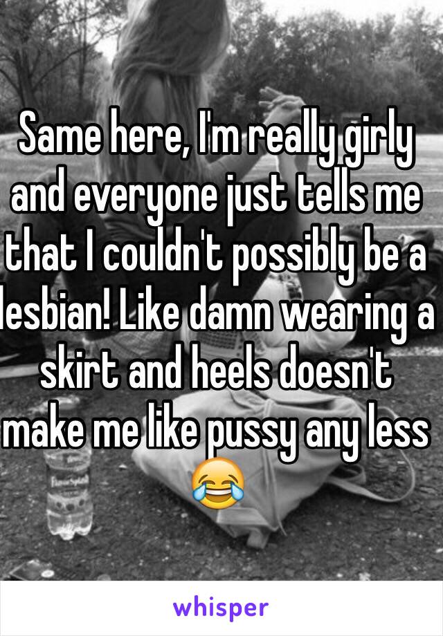 Same here, I'm really girly and everyone just tells me that I couldn't possibly be a lesbian! Like damn wearing a skirt and heels doesn't make me like pussy any less 😂