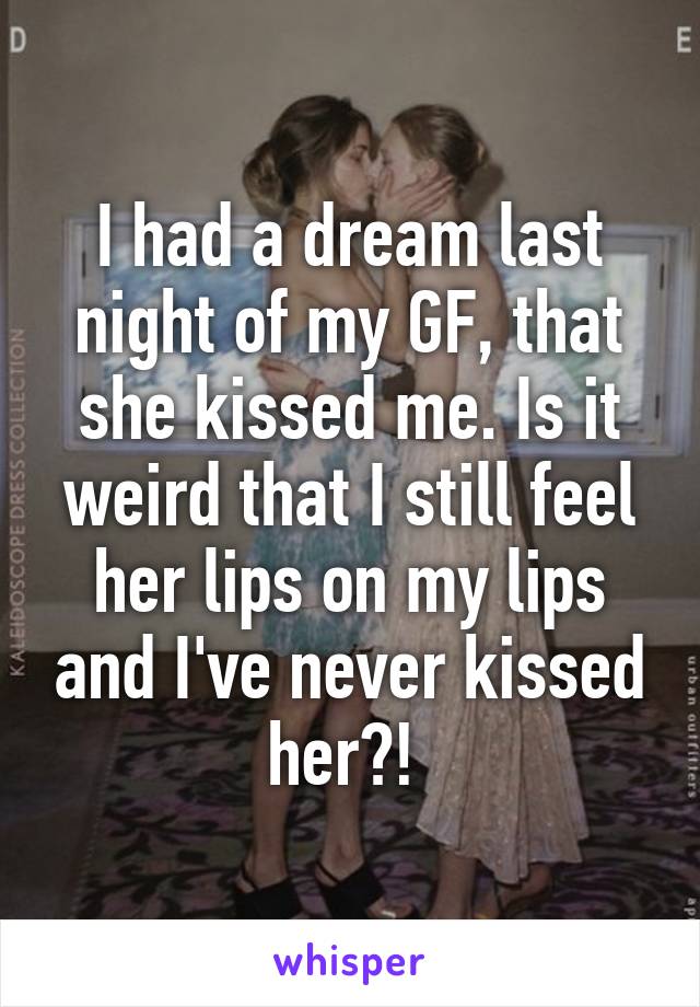 I had a dream last night of my GF, that she kissed me. Is it weird that I still feel her lips on my lips and I've never kissed her?! 