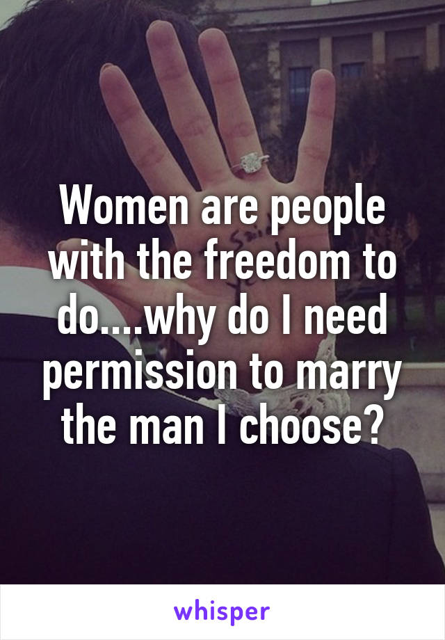 Women are people with the freedom to do....why do I need permission to marry the man I choose?