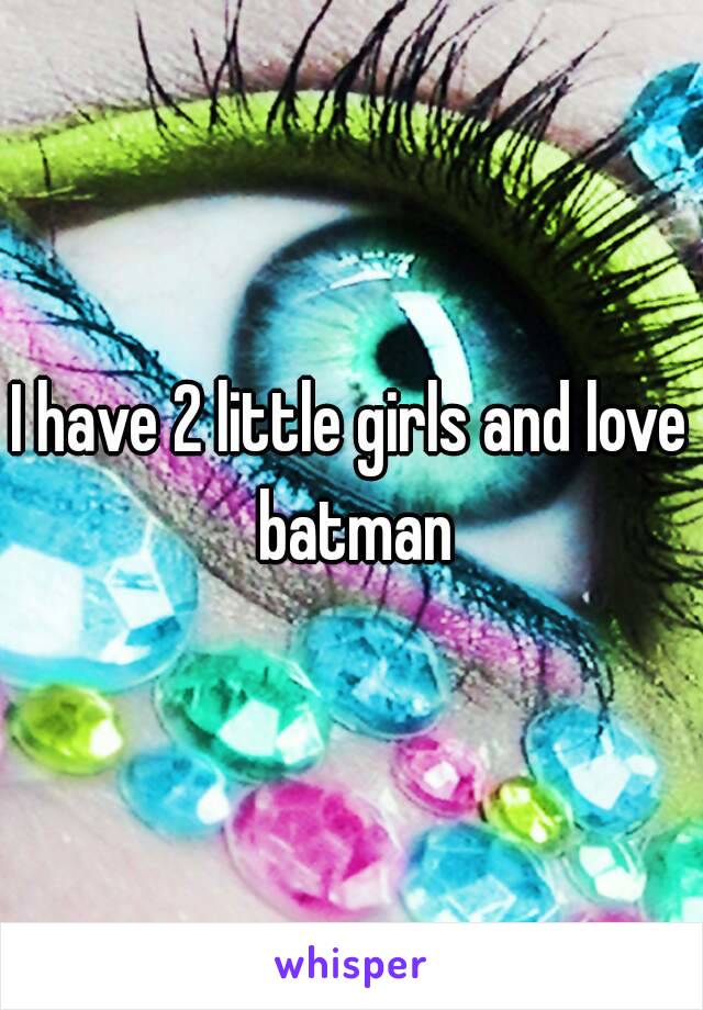 I have 2 little girls and love batman
