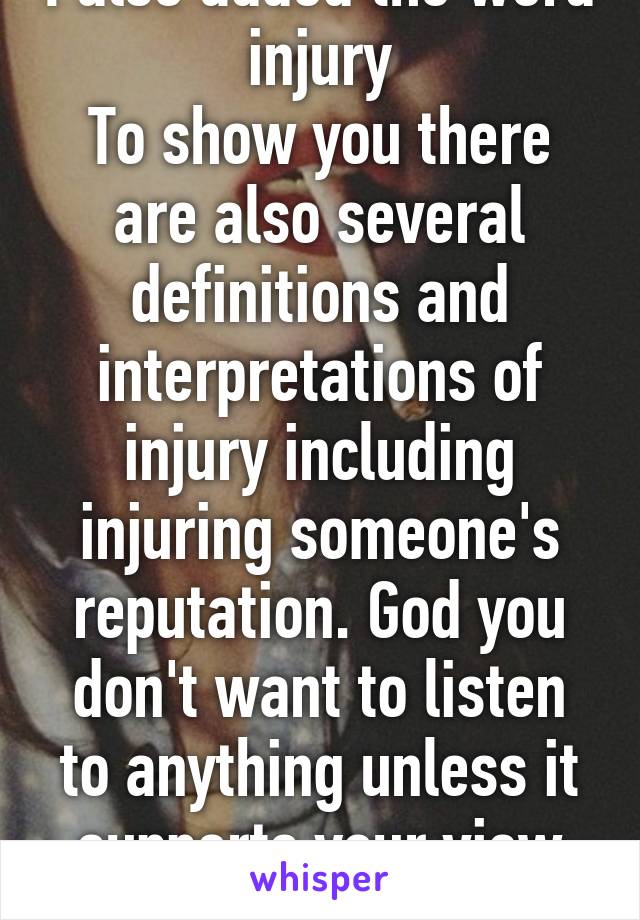 I also added the word injury
To show you there are also several definitions and interpretations of injury including injuring someone's reputation. God you don't want to listen to anything unless it supports your view point 