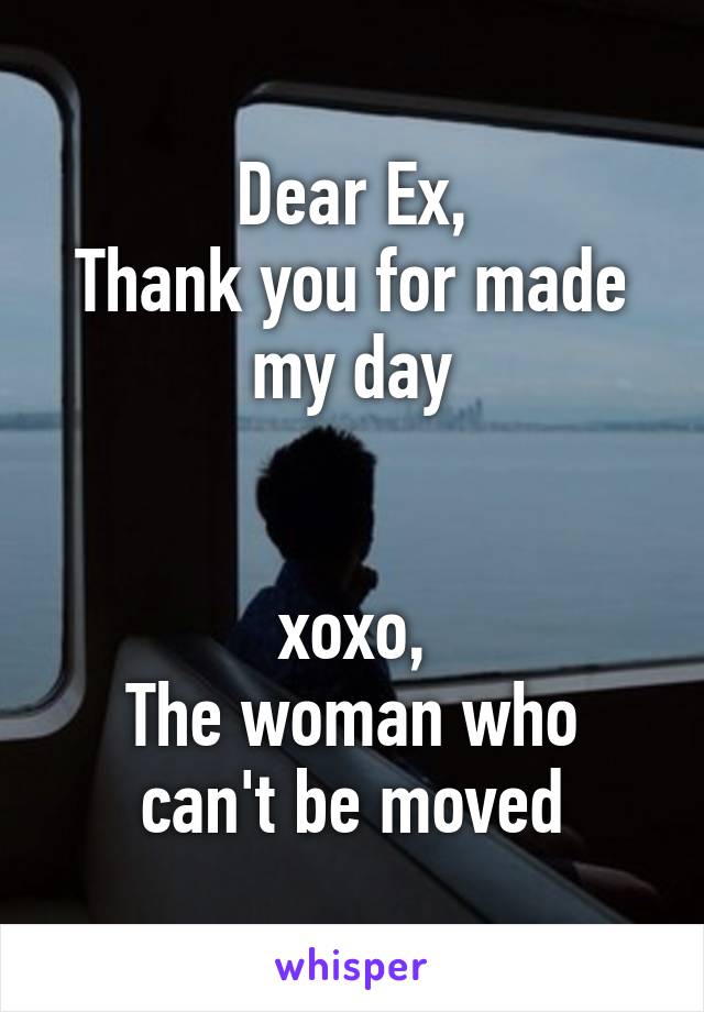 Dear Ex,
Thank you for made my day


xoxo,
The woman who can't be moved