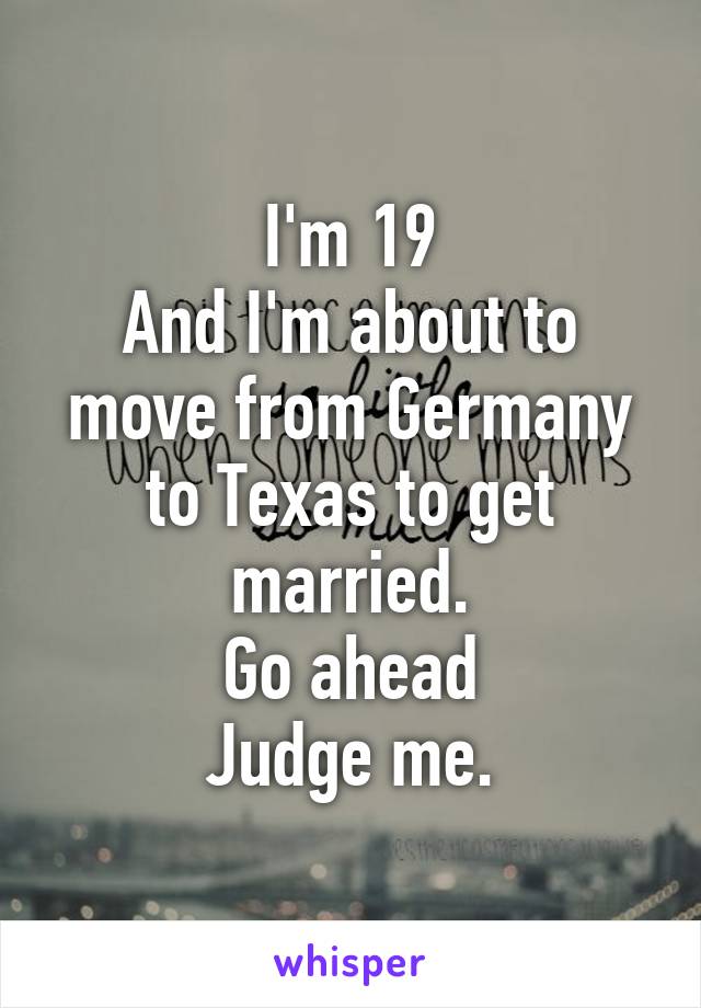 I'm 19
And I'm about to move from Germany to Texas to get married.
Go ahead
Judge me.