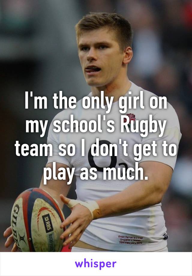 I'm the only girl on my school's Rugby team so I don't get to play as much.