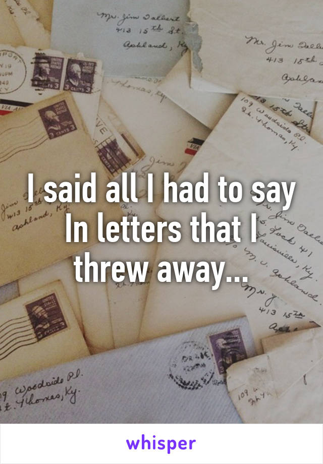 I said all I had to say
In letters that I threw away...