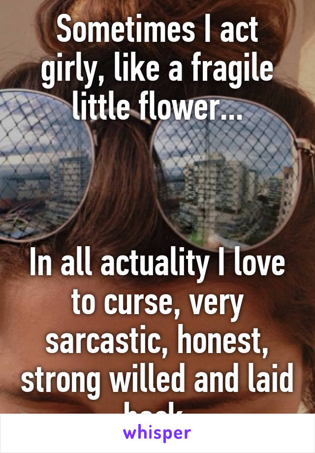 Sometimes I act girly, like a fragile little flower...



In all actuality I love to curse, very sarcastic, honest, strong willed and laid back.