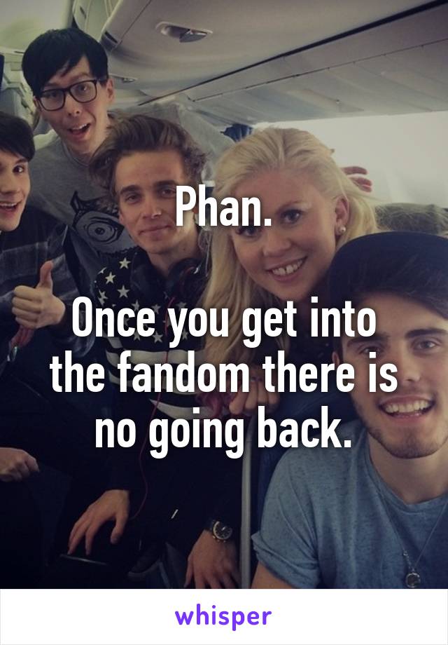 Phan.

Once you get into the fandom there is no going back.