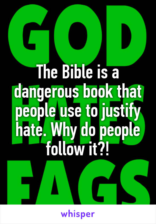 The Bible is a dangerous book that people use to justify hate. Why do people follow it?!
