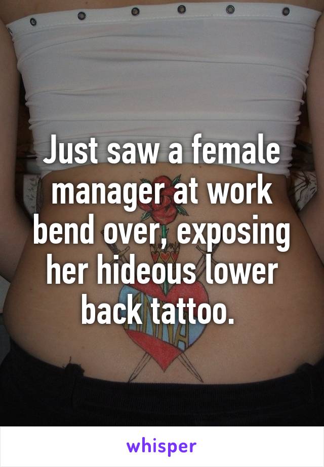 Just saw a female manager at work bend over, exposing her hideous lower back tattoo. 