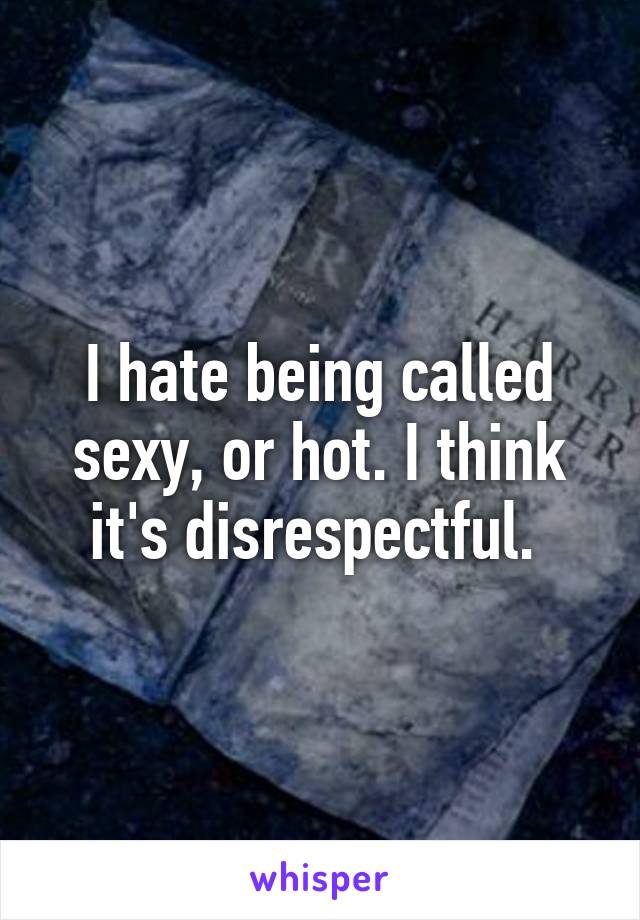 I hate being called sexy, or hot. I think it's disrespectful. 