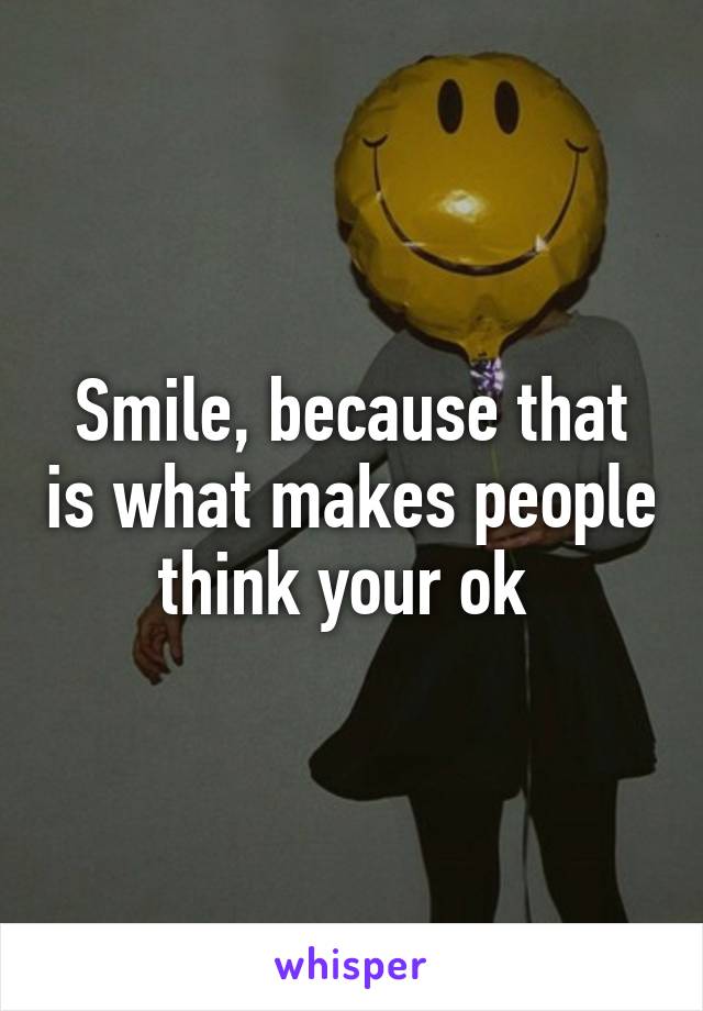 Smile, because that is what makes people think your ok 