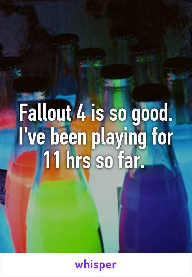 Fallout 4 is so good. I've been playing for 11 hrs so far. 