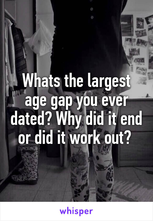 Whats the largest age gap you ever dated? Why did it end or did it work out? 