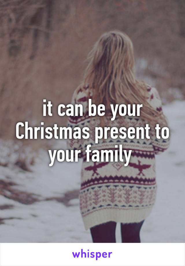 it can be your Christmas present to your family 