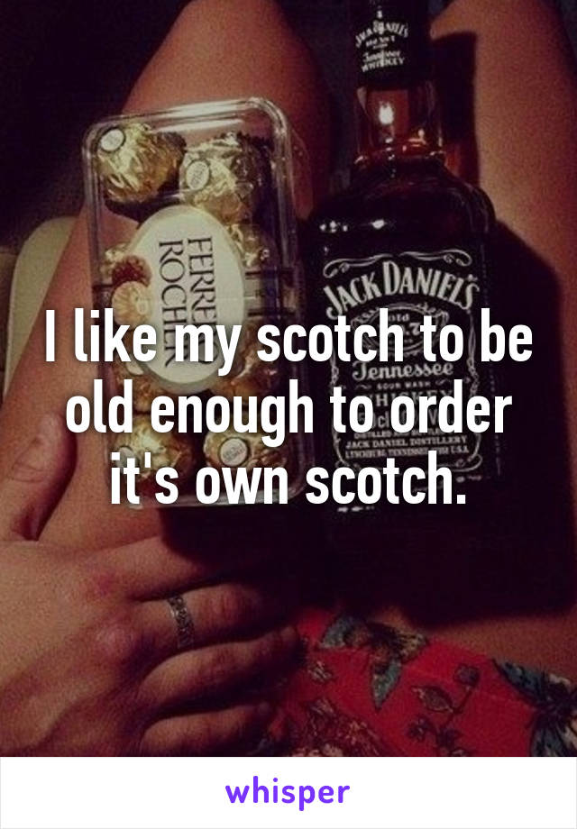 I like my scotch to be old enough to order it's own scotch.