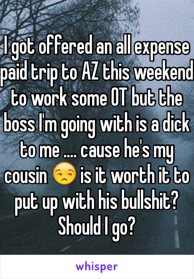 I got offered an all expense paid trip to AZ this weekend to work some OT but the boss I'm going with is a dick to me .... cause he's my cousin 😒 is it worth it to put up with his bullshit? Should I go? 