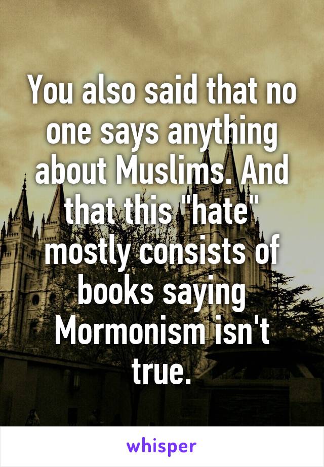 You also said that no one says anything about Muslims. And that this "hate" mostly consists of books saying Mormonism isn't true.